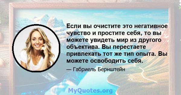 Если вы очистите это негативное чувство и простите себя, то вы можете увидеть мир из другого объектива. Вы перестаете привлекать тот же тип опыта. Вы можете освободить себя.