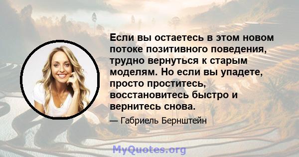 Если вы остаетесь в этом новом потоке позитивного поведения, трудно вернуться к старым моделям. Но если вы упадете, просто проститесь, восстановитесь быстро и вернитесь снова.