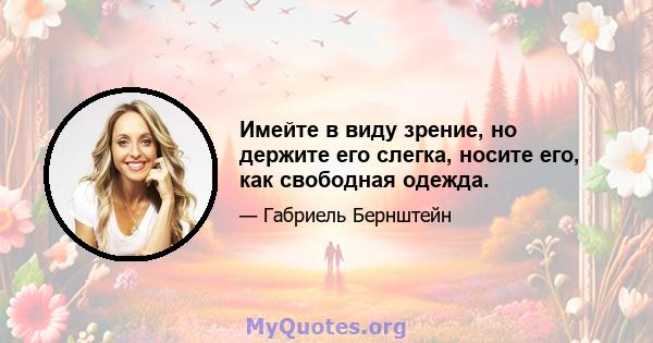 Имейте в виду зрение, но держите его слегка, носите его, как свободная одежда.