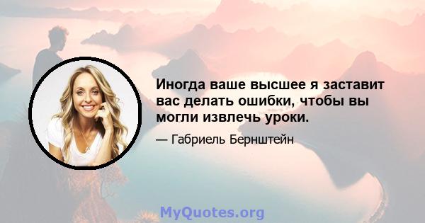 Иногда ваше высшее я заставит вас делать ошибки, чтобы вы могли извлечь уроки.