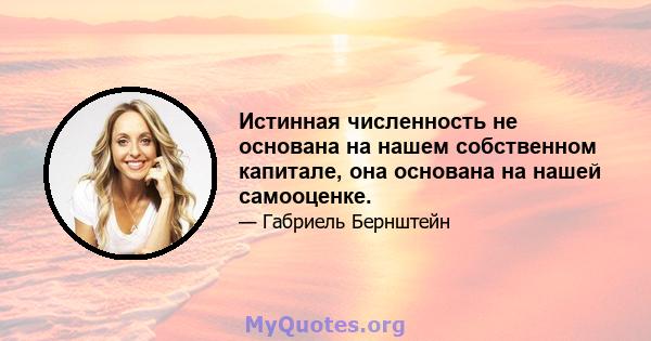 Истинная численность не основана на нашем собственном капитале, она основана на нашей самооценке.