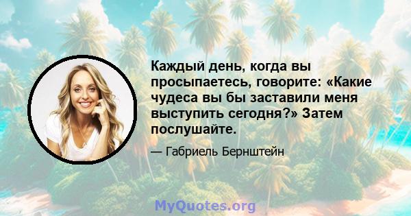 Каждый день, когда вы просыпаетесь, говорите: «Какие чудеса вы бы заставили меня выступить сегодня?» Затем послушайте.