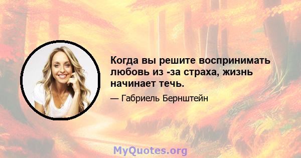 Когда вы решите воспринимать любовь из -за страха, жизнь начинает течь.