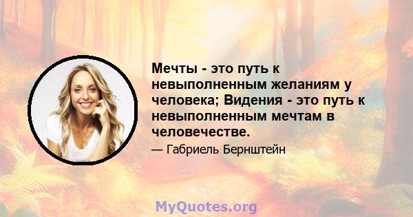 Мечты - это путь к невыполненным желаниям у человека; Видения - это путь к невыполненным мечтам в человечестве.