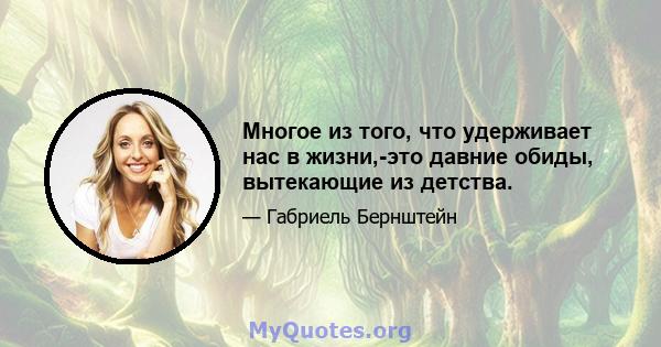 Многое из того, что удерживает нас в жизни,-это давние обиды, вытекающие из детства.