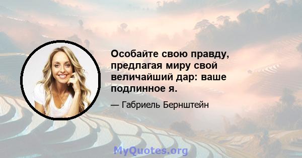 Особайте свою правду, предлагая миру свой величайший дар: ваше подлинное я.