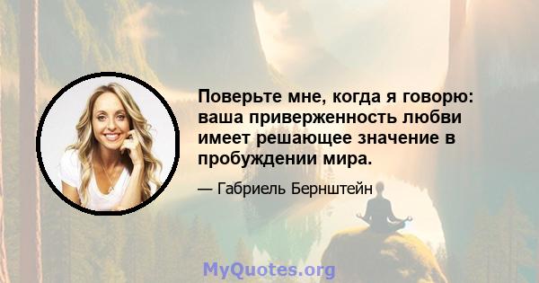 Поверьте мне, когда я говорю: ваша приверженность любви имеет решающее значение в пробуждении мира.