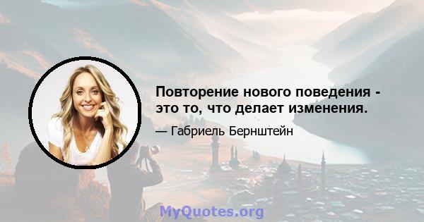 Повторение нового поведения - это то, что делает изменения.