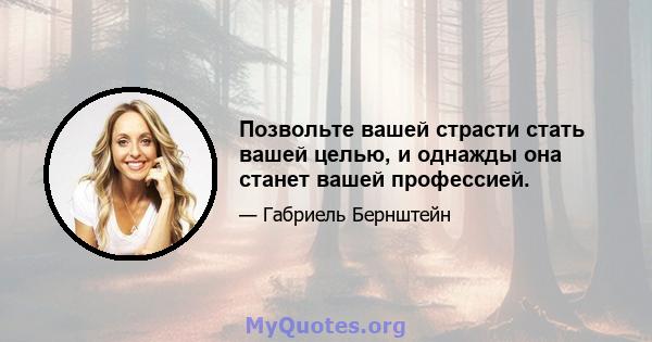 Позвольте вашей страсти стать вашей целью, и однажды она станет вашей профессией.