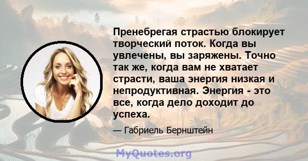 Пренебрегая страстью блокирует творческий поток. Когда вы увлечены, вы заряжены. Точно так же, когда вам не хватает страсти, ваша энергия низкая и непродуктивная. Энергия - это все, когда дело доходит до успеха.