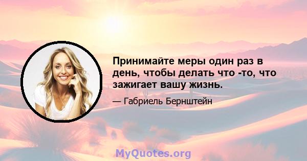 Принимайте меры один раз в день, чтобы делать что -то, что зажигает вашу жизнь.