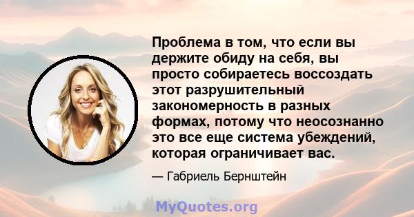 Проблема в том, что если вы держите обиду на себя, вы просто собираетесь воссоздать этот разрушительный закономерность в разных формах, потому что неосознанно это все еще система убеждений, которая ограничивает вас.