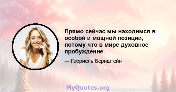 Прямо сейчас мы находимся в особой и мощной позиции, потому что в мире духовное пробуждение.