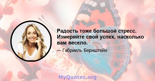 Радость тоже большой стресс. Измеряйте свой успех, насколько вам весело.