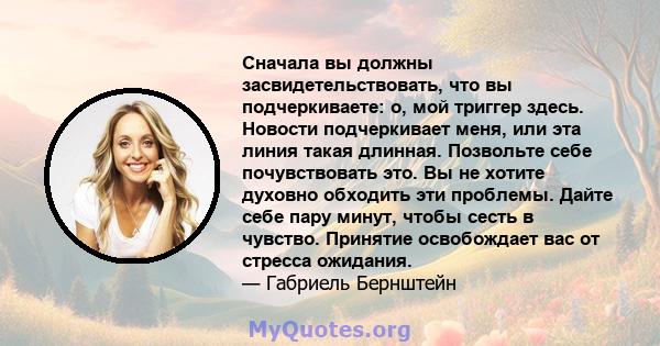 Сначала вы должны засвидетельствовать, что вы подчеркиваете: о, мой триггер здесь. Новости подчеркивает меня, или эта линия такая длинная. Позвольте себе почувствовать это. Вы не хотите духовно обходить эти проблемы.