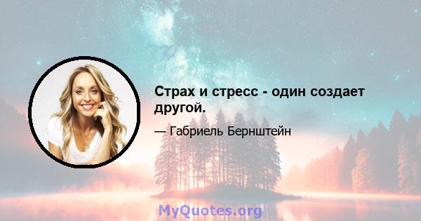 Страх и стресс - один создает другой.