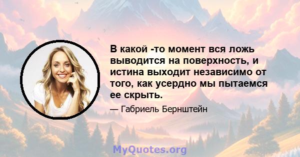 В какой -то момент вся ложь выводится на поверхность, и истина выходит независимо от того, как усердно мы пытаемся ее скрыть.