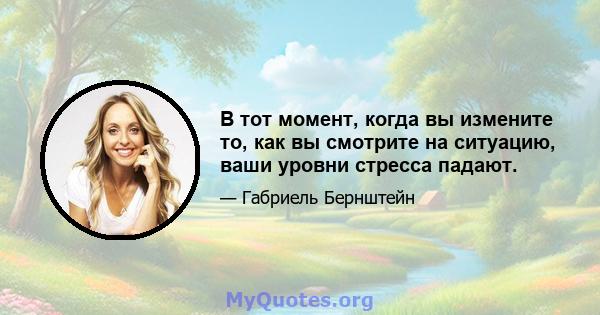 В тот момент, когда вы измените то, как вы смотрите на ситуацию, ваши уровни стресса падают.