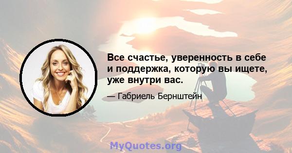 Все счастье, уверенность в себе и поддержка, которую вы ищете, уже внутри вас.