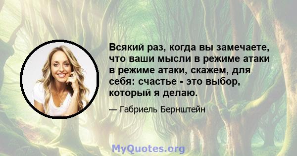 Всякий раз, когда вы замечаете, что ваши мысли в режиме атаки в режиме атаки, скажем, для себя: счастье - это выбор, который я делаю.