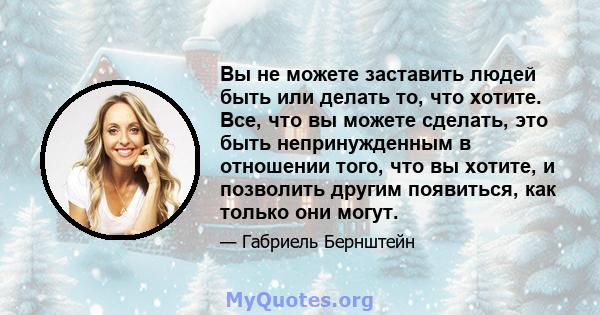 Вы не можете заставить людей быть или делать то, что хотите. Все, что вы можете сделать, это быть непринужденным в отношении того, что вы хотите, и позволить другим появиться, как только они могут.