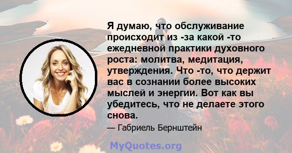 Я думаю, что обслуживание происходит из -за какой -то ежедневной практики духовного роста: молитва, медитация, утверждения. Что -то, что держит вас в сознании более высоких мыслей и энергии. Вот как вы убедитесь, что не 