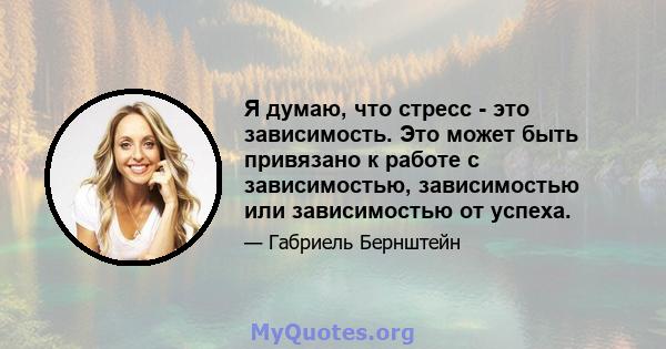 Я думаю, что стресс - это зависимость. Это может быть привязано к работе с зависимостью, зависимостью или зависимостью от успеха.