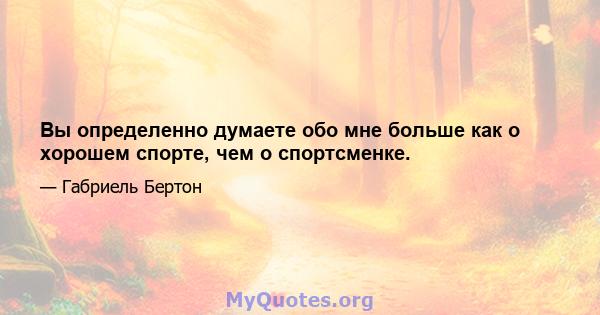 Вы определенно думаете обо мне больше как о хорошем спорте, чем о спортсменке.