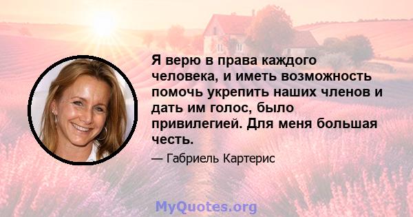 Я верю в права каждого человека, и иметь возможность помочь укрепить наших членов и дать им голос, было привилегией. Для меня большая честь.