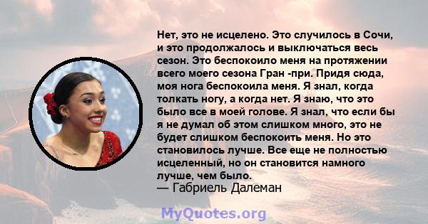 Нет, это не исцелено. Это случилось в Сочи, и это продолжалось и выключаться весь сезон. Это беспокоило меня на протяжении всего моего сезона Гран -при. Придя сюда, моя нога беспокоила меня. Я знал, когда толкать ногу,