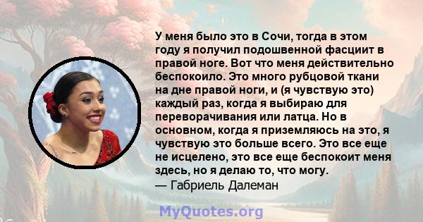 У меня было это в Сочи, тогда в этом году я получил подошвенной фасциит в правой ноге. Вот что меня действительно беспокоило. Это много рубцовой ткани на дне правой ноги, и (я чувствую это) каждый раз, когда я выбираю