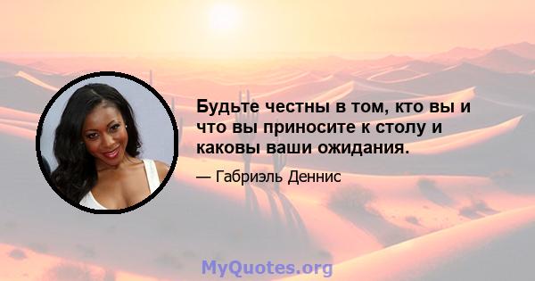 Будьте честны в том, кто вы и что вы приносите к столу и каковы ваши ожидания.