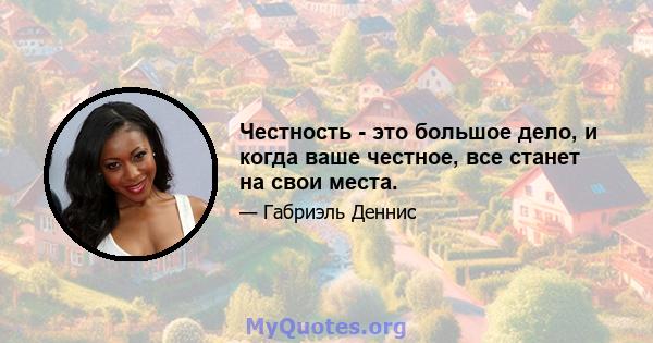 Честность - это большое дело, и когда ваше честное, все станет на свои места.