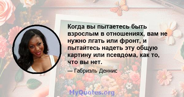 Когда вы пытаетесь быть взрослым в отношениях, вам не нужно лгать или фронт, и пытайтесь надеть эту общую картину или псевдома, как то, что вы нет.