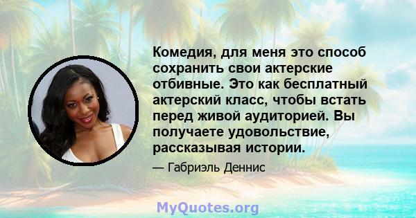 Комедия, для меня это способ сохранить свои актерские отбивные. Это как бесплатный актерский класс, чтобы встать перед живой аудиторией. Вы получаете удовольствие, рассказывая истории.