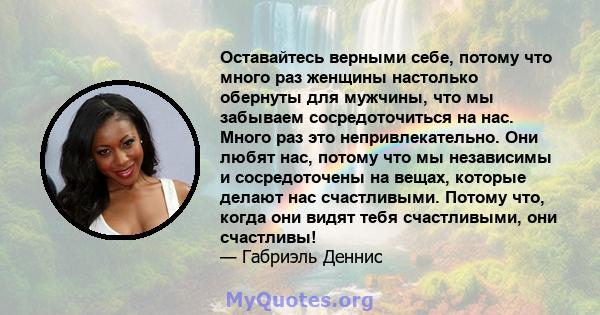 Оставайтесь верными себе, потому что много раз женщины настолько обернуты для мужчины, что мы забываем сосредоточиться на нас. Много раз это непривлекательно. Они любят нас, потому что мы независимы и сосредоточены на