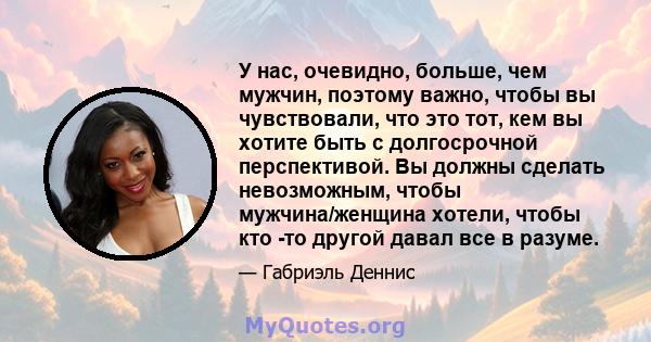 У нас, очевидно, больше, чем мужчин, поэтому важно, чтобы вы чувствовали, что это тот, кем вы хотите быть с долгосрочной перспективой. Вы должны сделать невозможным, чтобы мужчина/женщина хотели, чтобы кто -то другой