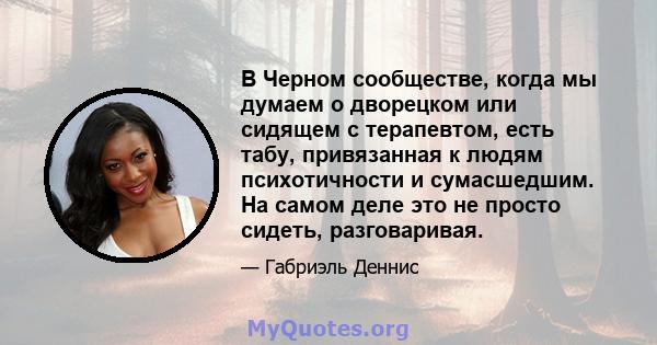 В Черном сообществе, когда мы думаем о дворецком или сидящем с терапевтом, есть табу, привязанная к людям психотичности и сумасшедшим. На самом деле это не просто сидеть, разговаривая.