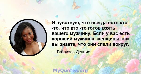 Я чувствую, что всегда есть кто -то, что кто -то готов взять вашего мужчину. Если у вас есть хороший мужчина, женщины, как вы знаете, что они спали вокруг.