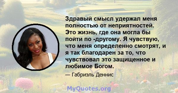 Здравый смысл удержал меня полностью от неприятностей. Это жизнь, где она могла бы пойти по -другому. Я чувствую, что меня определенно смотрят, и я так благодарен за то, что чувствовал это защищенное и любимое Богом.