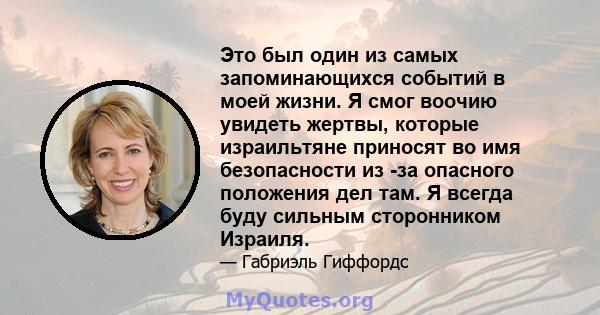 Это был один из самых запоминающихся событий в моей жизни. Я смог воочию увидеть жертвы, которые израильтяне приносят во имя безопасности из -за опасного положения дел там. Я всегда буду сильным сторонником Израиля.