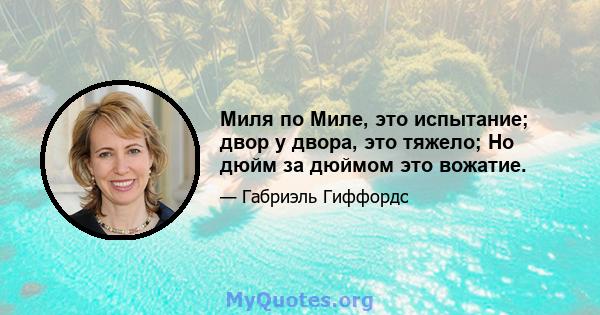 Миля по Миле, это испытание; двор у двора, это тяжело; Но дюйм за дюймом это вожатие.