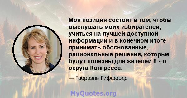 Моя позиция состоит в том, чтобы выслушать моих избирателей, учиться на лучшей доступной информации и в конечном итоге принимать обоснованные, рациональные решения, которые будут полезны для жителей 8 -го округа