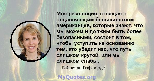 Моя резолюция, стоящая с подавляющим большинством американцев, которые знают, что мы можем и должны быть более безопасными, состоит в том, чтобы уступить не основанию тем, кто убедит нас, что путь слишком крутой, или мы 