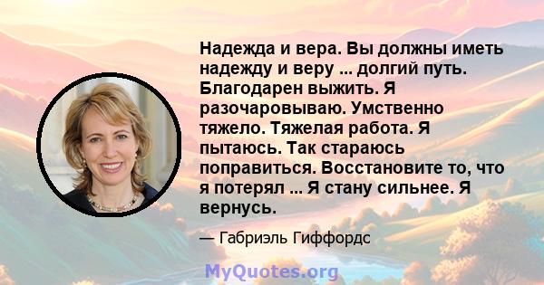 Надежда и вера. Вы должны иметь надежду и веру ... долгий путь. Благодарен выжить. Я разочаровываю. Умственно тяжело. Тяжелая работа. Я пытаюсь. Так стараюсь поправиться. Восстановите то, что я потерял ... Я стану