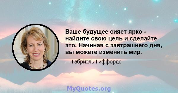 Ваше будущее сияет ярко - найдите свою цель и сделайте это. Начиная с завтрашнего дня, вы можете изменить мир.