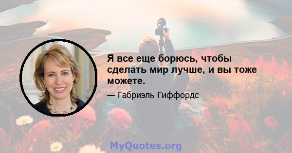 Я все еще борюсь, чтобы сделать мир лучше, и вы тоже можете.