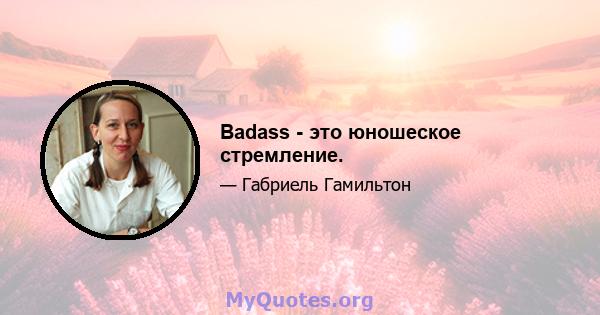 Badass - это юношеское стремление.