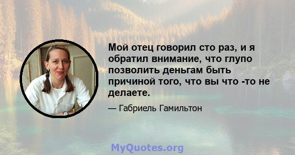 Мой отец говорил сто раз, и я обратил внимание, что глупо позволить деньгам быть причиной того, что вы что -то не делаете.