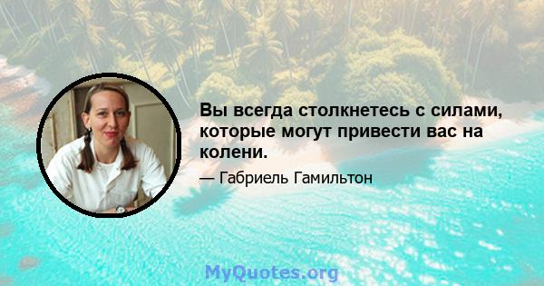 Вы всегда столкнетесь с силами, которые могут привести вас на колени.